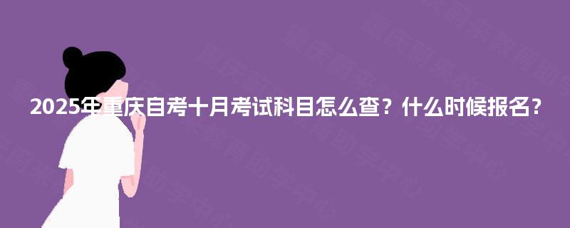 2025年重庆自考十月考试科目怎么查?什么时候报名? 2025年重庆自考十月考试科目怎么查?什么时候报名?