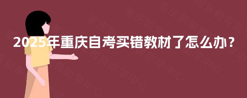 2025年重庆自考买错教材了怎么办? 2025年重庆自考买错教材了怎么办?