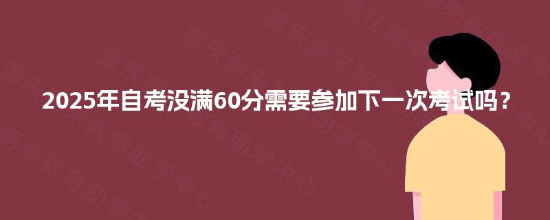 2025年自考没满60分需要参加下一次考试吗? 2025年自考没满60分需要参加下一次考试吗?