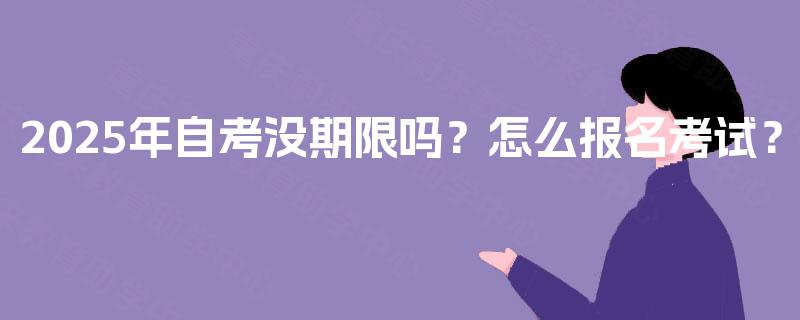2025年自考没期限吗？怎么报名考试？