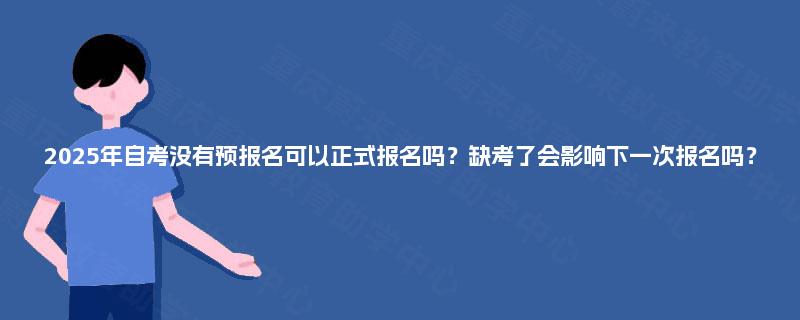 2025年自考没有预报名可以正式报名吗?缺考了会影响下一次报名吗? 2025年自考没有预报名可以正式报名吗?缺考了会影响下一次报名吗?
