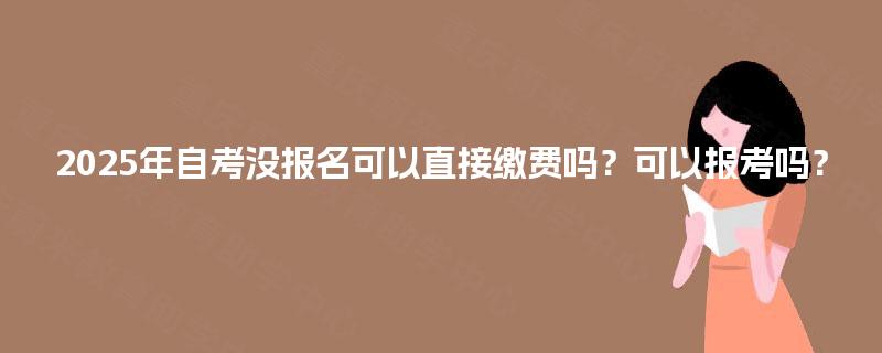 2025年自考没报名可以直接缴费吗?可以报考吗? 2025年自考没报名可以直接缴费吗?可以报考吗?