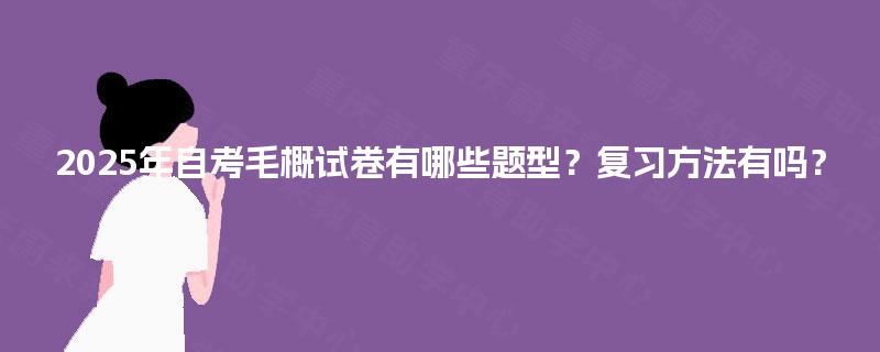 2025年自考毛概试卷有哪些题型?复习方法有吗? 2025年自考毛概试卷有哪些题型?复习方法有吗?