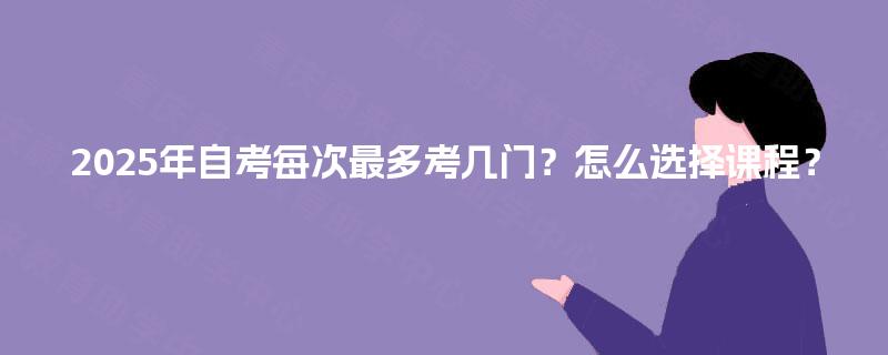 2025年自考每次最多考几门？怎么选择课程？