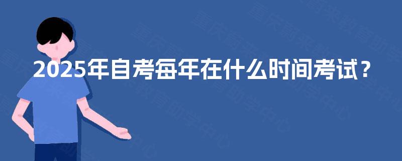 2025年自考每年在什么时间考试? 2025年自考每年在什么时间考试?