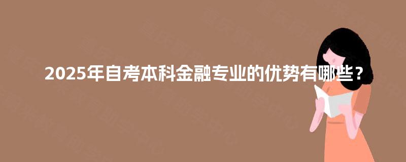 2025年自考本科金融专业的优势有哪些? 2025年自考本科金融专业的优势有哪些?