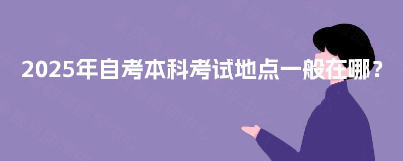 2025年自考本科考试地点一般在哪？