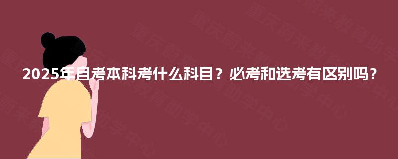 2025年自考本科考什么科目？必考和选考有区别吗？