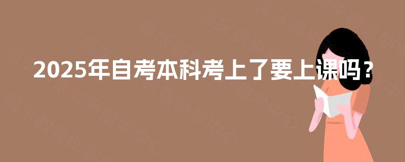 2025年自考本科考上了要上课吗？