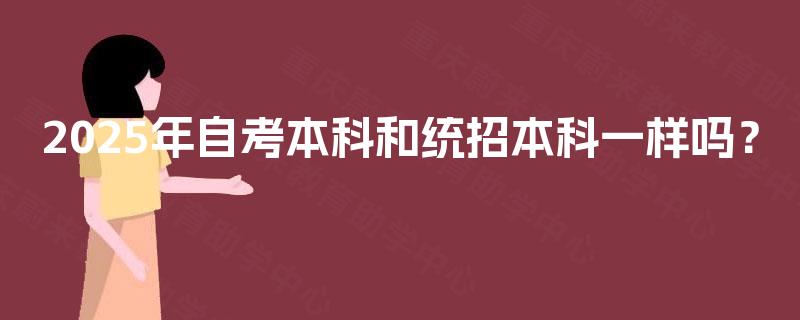2025年自考本科和统招本科一样吗? 2025年自考本科和统招本科一样吗?