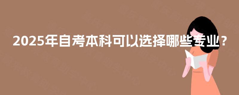 2025年自考本科可以选择哪些专业? 2025年自考本科可以选择哪些专业?