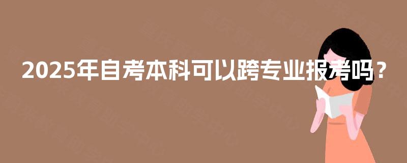 2025年自考本科可以跨专业报考吗? 2025年自考本科可以跨专业报考吗?