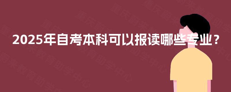 2025年自考本科可以报读哪些专业? 2025年自考本科可以报读哪些专业?