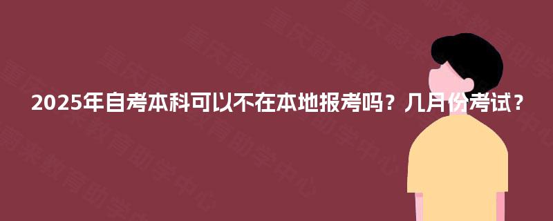 2025年自考本科可以不在本地报考吗？几月份考试？