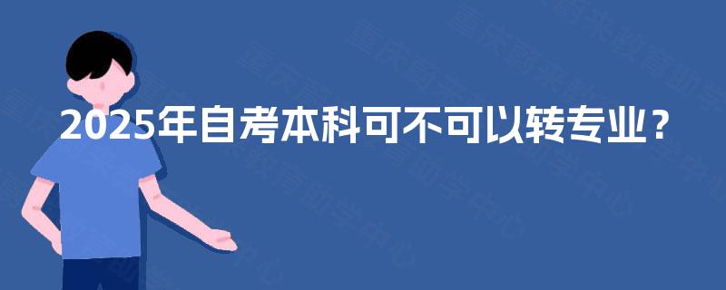 2025年自考本科可不可以转专业? 2025年自考本科可不可以转专业?