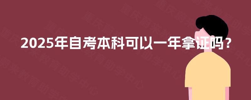 2025年自考本科可以一年拿证吗? 2025年自考本科可以一年拿证吗?