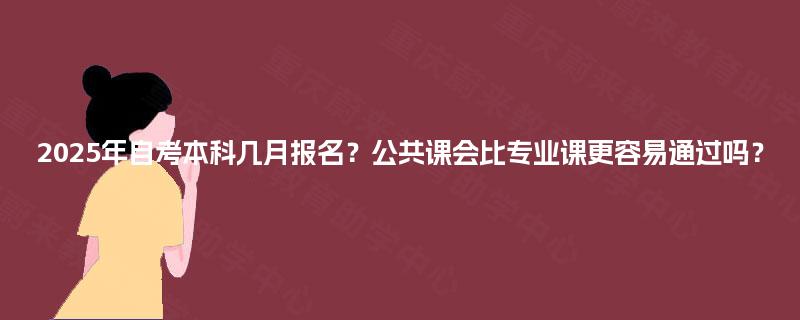2025年自考本科几月报名？公共课会比专业课更容易通过吗？