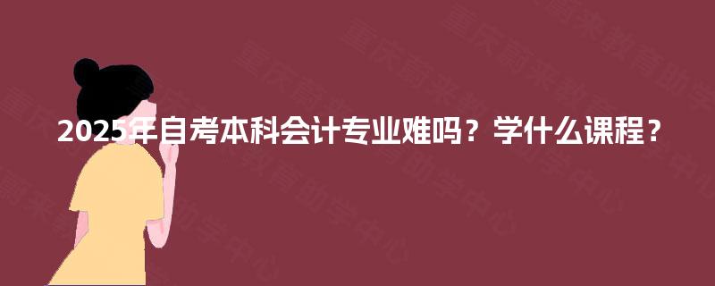 2025年自考本科会计专业难吗？学什么课程？