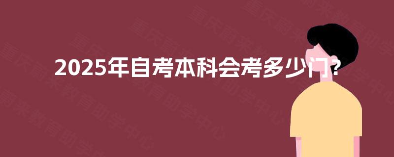 2025年自考本科会考多少门? 2025年自考本科会考多少门?