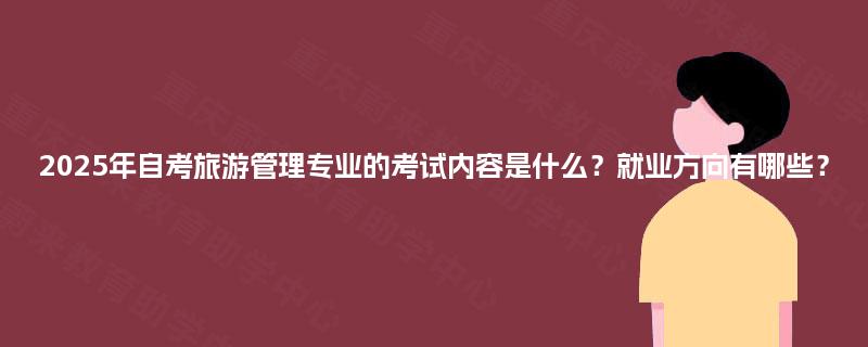 2025年自考旅游管理专业的考试内容是什么？就业方向有哪些？