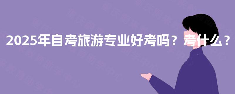 2025年自考旅游专业好考吗？考什么？