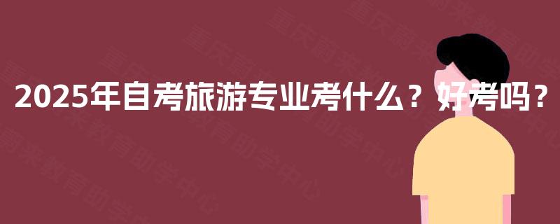 2025年自考旅游专业考什么?好考吗? 2025年自考旅游专业考什么?好考吗?