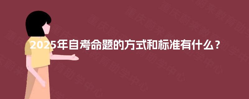 2025年自考命题的方式和标准有什么? 2025年自考命题的方式和标准有什么?