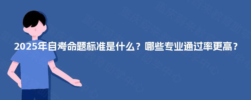 2025年自考命题标准是什么?哪些专业通过率更高? 2025年自考命题标准是什么?哪些专业通过率更高?