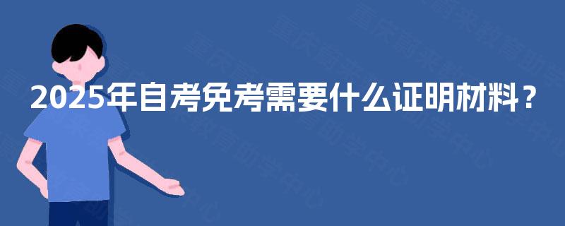 2025年自考免考需要什么证明材料? 2025年自考免考需要什么证明材料?