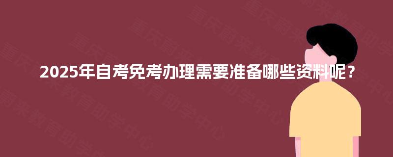 2025年自考免考办理需要准备哪些资料呢？