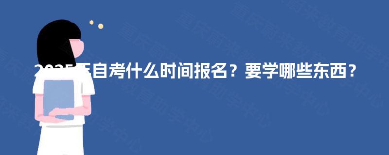 2025年自考什么时间报名？要学哪些东西？