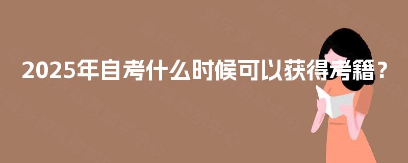 2025年自考什么时候可以获得考籍? 2025年自考什么时候可以获得考籍?