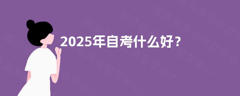 2025年自考什么好? 2025年自考什么好?