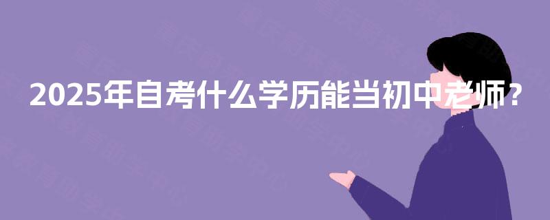 2025年自考什么学历能当初中老师? 2025年自考什么学历能当初中老师?