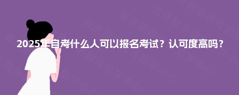 2025年自考什么人可以报名考试？认可度高吗？