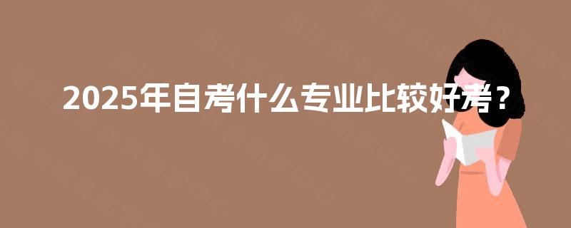 2025年自考什么专业比较好考? 2025年自考什么专业比较好考?