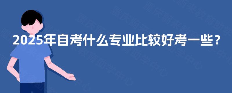 2025年自考什么专业比较好考一些? 2025年自考什么专业比较好考一些?