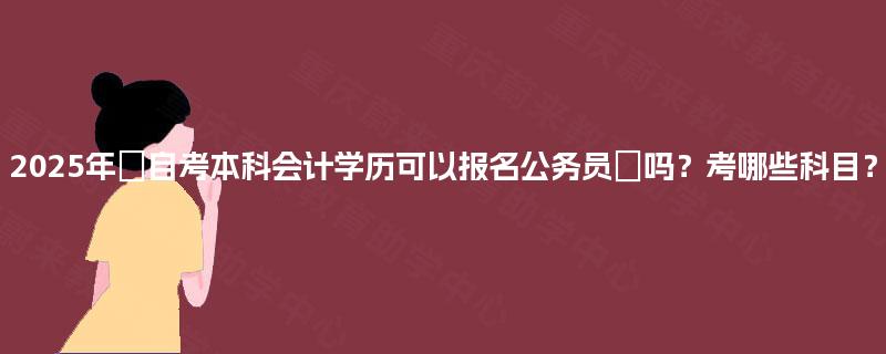 2025年‌自考本科会计学历可以报名公务员‌吗？考哪些科目？