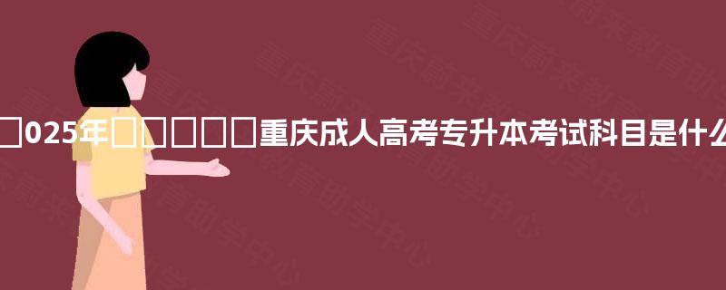 2‌025年‌‌‌‌‌重庆成人高考专升本考试科目是什么?