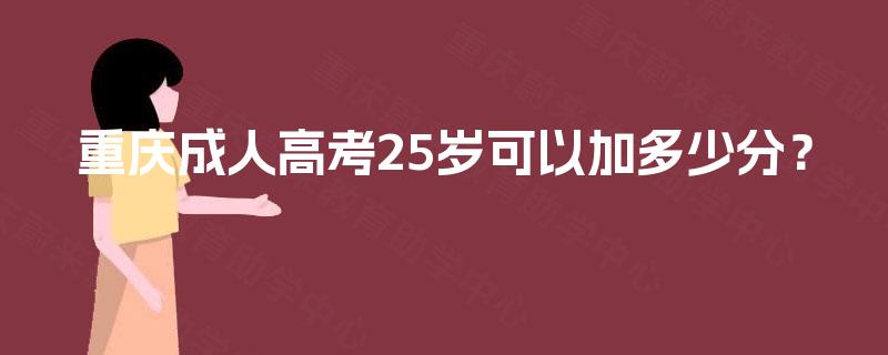重庆成人高考25岁可以加多少分? 重庆成人高考25岁可以加多少分?