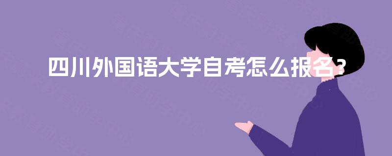 四川外国语大学自考怎么报名? 四川外国语大学自考怎么报名?