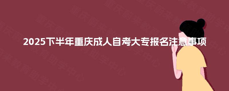 2025下半年重庆成人自考大专报名注意事项