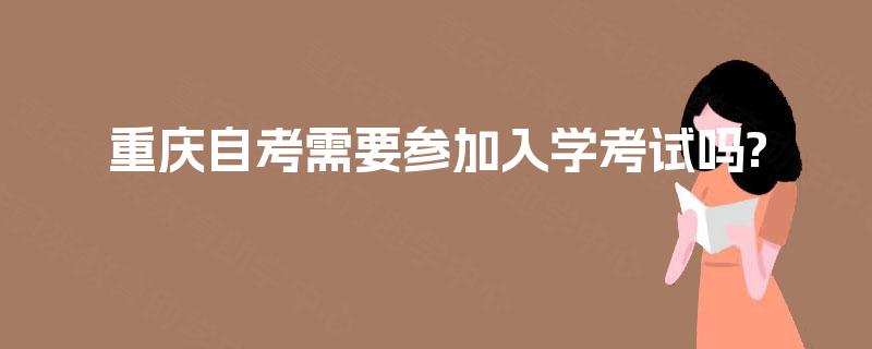 重庆自考需要参加入学考试吗? 重庆自考需要参加入学考试吗?