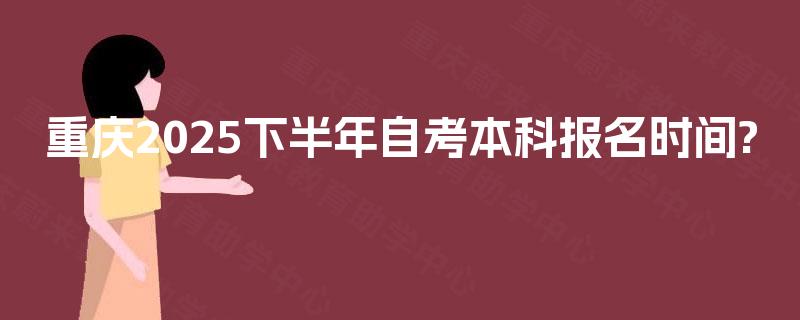 重庆2025下半年自考本科报名时间?