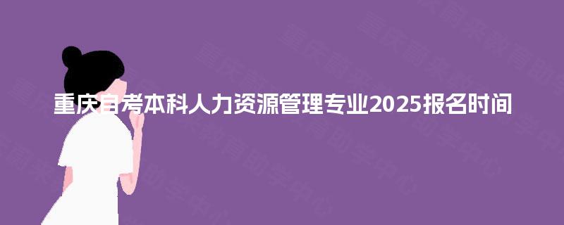 重庆自考本科人力资源管理专业2025报名时间