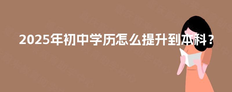 2025年初中学历怎么提升到本科? 2025年初中学历怎么提升到本科?