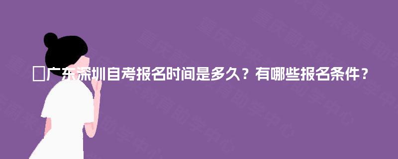 ‌广东深圳自考报名时间是多久？有哪些报名条件？