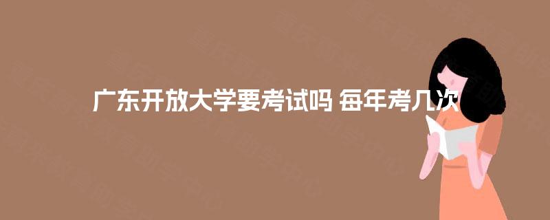 广东开放大学要考试吗 每年考几次