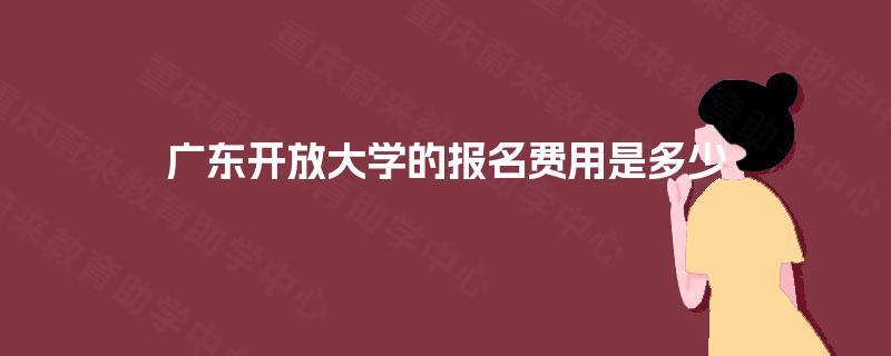 广东开放大学的报名费用是多少 广东开放大学的报名费用是多少
