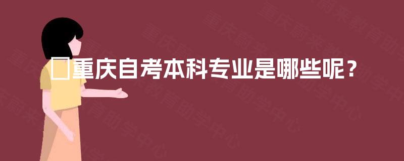 重庆自考本科专业是哪些呢? 重庆自考本科专业是哪些呢?